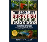 THE COMPLETE GUPPY FISH CARE GUIDE HANDBOOK: An Essential Step-by-Step Guide to Caring for Guppy Fish with Modern Aquarium Practices, Scientific Knowledge, and Ethical Fishkeeping Principles