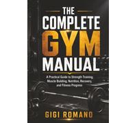 The Complete Gym Manual: A Practical Guide to Strength Training, Muscle Building, Nutrition, Recovery, and Fitness Progress