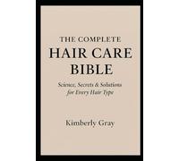 The Complete Hair Care Bible: Science, Secrets and Solutions for Every Hair Type: Your Journey to Beautiful, Healthy Hair Starts Here
