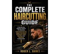 THE COMPLETE HAIRCUTTING GUIDE: A Step-By-Step Beginner's Manual For Mastering Professional Haircuts, Clipper And Scissor Techniques, Fades, Blending, And Barbering Fundamentals
