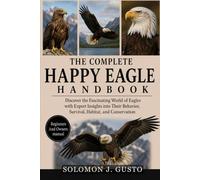 THE COMPLETE HAPPY EAGLE HANDBOOK: Discover the Fascinating World of Eagles with Expert Insights into Their Behavior, Survival, Habitat, and Conservation