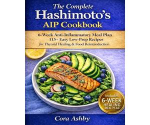 The Complete Hashimoto’s AIP Cookbook: 6-W nti-Inflammatory Meal Plan and 115+ Easy Low-Prep Recipes to Heal Your Thyroid, Beat Fatigue, Reduce Inflammation, and Master Food Reintroduction
