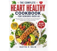 The Complete Heart Healthy Cookbook for Seniors Over 60: Easy Low-Sodium, Low-Fat Recipes and a 90-Day Meal Plan to Lower Blood Pressure, Reduce Cholesterol, Support Healthy Aging and Enjoy Every Meal