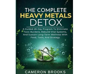 THE COMPLETE HEAVY METALS DETOX: A Guided 28-Day Program To Eliminate Toxic Burdens, Rebuild Vital Systems, And Sustain Long-Term Wellness With Food, Tools, And Strategy