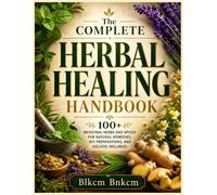 The Complete Herbal Healing Handbook: 100+ Medicinal Herbs and Spices for Natural Remedies, DIY Preparations, and Holistic Wellness