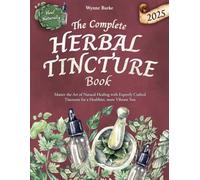 The Complete Herbal Tincture Book: Master the Art of Natural Healing with Expertly Crafted Tinctures for a Healthier, more Vibrant You