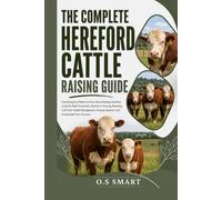 The Complete Hereford Cattle Raising Guide: Everything You Need to Know About Raising Hereford Cattle for Beef Production, Nutrition, Housing, ... Grazing Systems, and Sustainable Farm Success