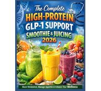 The Complete High-Protein GLP-1 Support Smoothie & Juicing 2026: Easy High-Protein Shakes and High-Fiber Juices for Managing Side Effects and Staying Full Longer