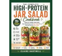 The Complete High Protein Jar Salad cookbook: Create Protein-Packed Make-Ahead Jar Salads That Stay Fresh for Up to 5 Days, Save Time, Keep You Full Longer, and Make Healthy Lunches Effortless