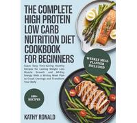 The Complete High Protein Low Carb Nutrition Diet Cookbook for Beginners: Super Easy, Time-Saving Healthy Recipes for Lasting Weight Loss, Muscle ... Cravings & Transform Your Body | 100+ Recipes