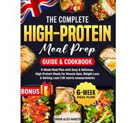 The Complete High-Protein Meal Prep Guide & Cookbook: 6-Week Meal Plan With Easy & Delicious, High-Protein Meals For Muscle Gain, Weight Loss & Getting Lean Uk Metric Measurements