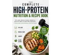 The Complete High-Protein Nutrition & Recipe Book: Fat Loss, Muscle Gain, Energy & Healthy Meal Plans for Everyday Fitness and Clean Eating Lifestyle Guide