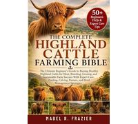 THE COMPLETE HIGHLAND CATTLE FARMING BIBLE: The Ultimate Guide to Raising Healthy Highland Cattle for Beef, Breeding, Grazing, Calving, Sustainable ... Management, and Long-Term Farm Success