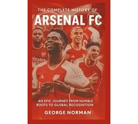 The Complete History of Arsenal Football Club: An Epic Journey from Humble Roots to Global Recognition