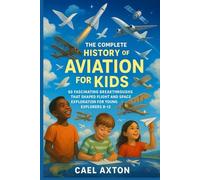 The Complete History of Aviation for Kids: 60 Fascinating Breakthroughs That Shaped Flight and Space Exploration for Young Explorers 8-12