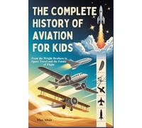 THE COMPLETE HISTORY OF AVIATION FOR KIDS: From the Wright Brothers to Space Travel and the Future of Flight