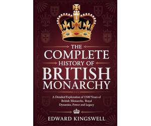 THE COMPLETE HISTORY OF BRITISH MONARCHY: A Detailed Exploration of 1,500 Years of British Monarchs Royal Dynasties Power and Legacy