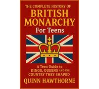 The Complete History of British Monarchy For Teens: A Teen Guide to Kings, Queens and the Country They Shaped