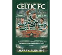 The Complete History of Celtic FC: A Journey Through the Rise, Glory Years, and Enduring Legacy of an Iconic Football Dynasty