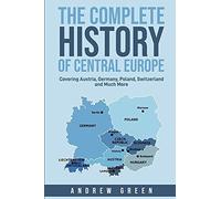 The Complete History Of Central Europe: Covering Austria, Germany, Poland, Switzerland, And Much More