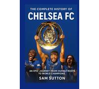 The Complete History of Chelsea Football Club: An Epic Journey from Humble Roots to World Champions