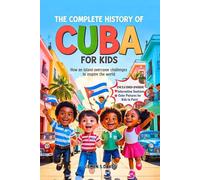 The Complete History of Cuba for Kids: How an Island Overcame Challenges to Inspire the World
