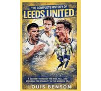 The Complete History of Leeds United: A Journey Through the Rise, Fall, and Struggle for Stability in the Modern Era