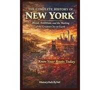 The Complete History of NEW YORK: Know Your Roots Today: Blood, Ambition, and the Making of the Greatest City on Earth