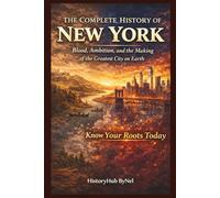 The Complete History of NEW YORK: Know Your Roots Today: Blood, Ambition, and the Making of the Greatest City on Earth