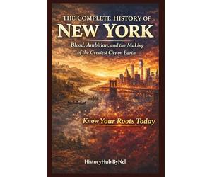 The Complete History of NEW YORK: Know Your Roots Today: Blood, Ambition, and the Making of the Greatest City on Earth