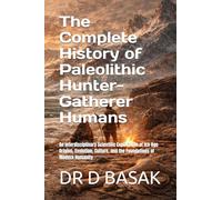 The Complete History of Paleolithic Hunter-Gatherer Humans: An Interdisciplinary Scientific Exploration of Ice Age Origins, Evolution, Culture, and the Foundations of Modern Humanity