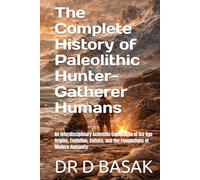 The Complete History of Paleolithic Hunter-Gatherer Humans: An Interdisciplinary Scientific Exploration of Ice Age Origins, Evolution, Culture, and the Foundations of Modern Humanity