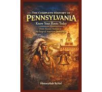 The Complete History of PENNSYLVANIA: Know Your Roots Today: From Ancient Nations to the Forge of American Democracy