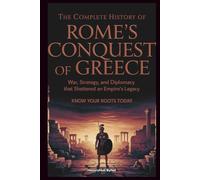The Complete History of ROME'S CONQUEST OF GREECE: Know Your Roots Today: War, Strategy, and Diplomacy that Shattered an Empire’s Legacy