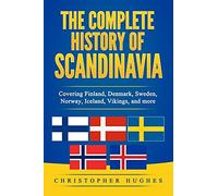 The Complete History Of Scandinavia: Covering Finland, Denmark, Sweden, Norway, Iceland, Vikings, And More
