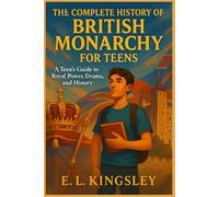THE COMPLETE HISTORY OF THE BRITISH MONARCHY FOR TEENS: A Teen’s Guide to Royal Power, Drama, and History