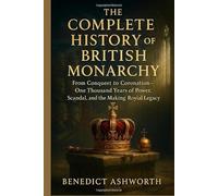 THE COMPLETE HISTORY OF THE BRITISH MONARCHY: From Conquest to Coronation - One Thousand Years of Power, Scandal, and the Making of Britain’s Royal Legacy”