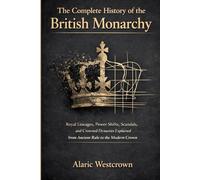 The Complete History of the British Monarchy: Royal Lineages, Power Shifts, Scandals, and Crowned Dynasties Explained from Ancient Rule to the Modern Crown