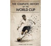 The Complete History of the World Cup: From 1930 to 2026 - Tournaments, Records, Legends, and Evolution