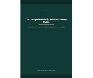 The Complete Holistic Health & Fitness Guide: Movement, Nutrition & Ayurveda - Beginner to Advanced, for Every Stage of Life