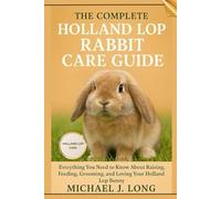 THE COMPLETE HOLLAND LOP RABBIT CARE GUIDE: Everything You Need to Know About Raising, Feeding, Grooming, and Loving Your Holland Lop Bunny