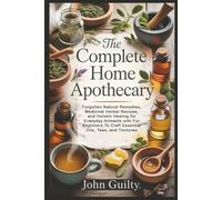 The Complete Home Apothecary: Forgotten Natural Remedies, Medicinal Herbal Recipes, and Holistic Healing for Everyday Ailments with For Beginners To Craft Essential Oils, Teas, and Tinctures