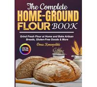 The Complete Home-Ground Flour Book: Grind Fresh Flour at Home and Bake Artisan Breads, Gluten-Free Goods & More