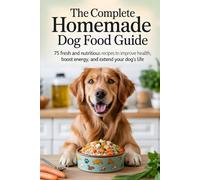 The Complete Homemade Dog Food Guide: 75 Fresh and Nutritious Recipes to Improve Health, Boost Energy, and Extend Your Dog’s Life