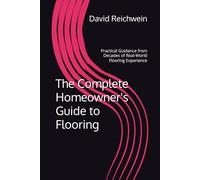 The Complete Homeowner's Guide to Flooring: Practical Guidance from Decades of Real-World Flooring Experience