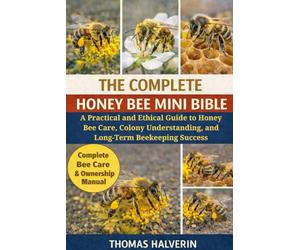 THE COMPLETE HONEY BEE MINI BIBLE: A Practical and Ethical Guide to Honey Bee Care, Colony Understanding, and Long-Term Beekeeping Success