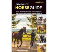 The Complete Horse Guide: Care, Training, Behavior, Communication, and Riding for Beginners and Enthusiasts