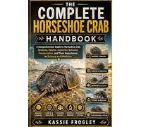 THE COMPLETE HORSESHOE CRAB HANDBOOK: A Comprehensive Guide to Horseshoe Crab Anatomy, Habitat, Evolution, Behavior, Conservation, and Their Importance to Science and Medicine