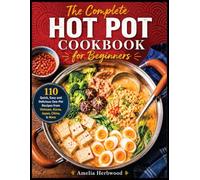The Complete Hot Pot Cookbook for Beginners: 110 Quick, Easy and Delicious One-Pot Recipes from Vietnam, Korea, Japan, China, & More