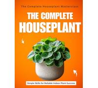 The Complete Houseplant Masterclass : Simple Skills for Reliable Indoor Plant Success